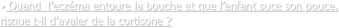  Quand  l’eczéma entoure la bouche et que l’enfant suce son pouce, risque t-il d’avaler de la cortisone ?