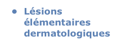 	•	Lésions élémentaires dermatologiques