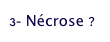 3- Nécrose ?