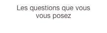 Les questions que vous 
vous posez