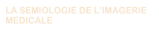 LA SEMIOLOGIE DE L’IMAGERIE
MEDICALE